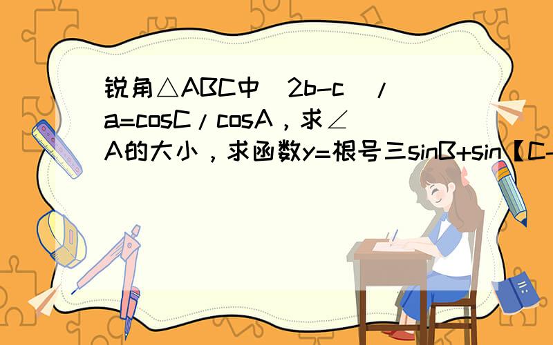 锐角△ABC中[2b-c]/a=cosC/cosA，求∠A的大小，求函数y=根号三sinB+sin【C-π/6]的值域