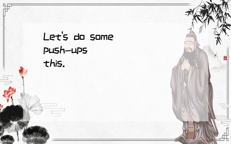 Let's do some push-ups ____ this.