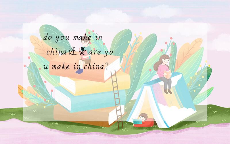 do you make in china还是are you make in china?