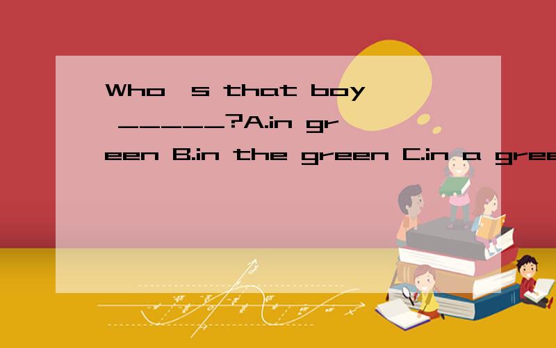 Who's that boy _____?A.in green B.in the green C.in a green