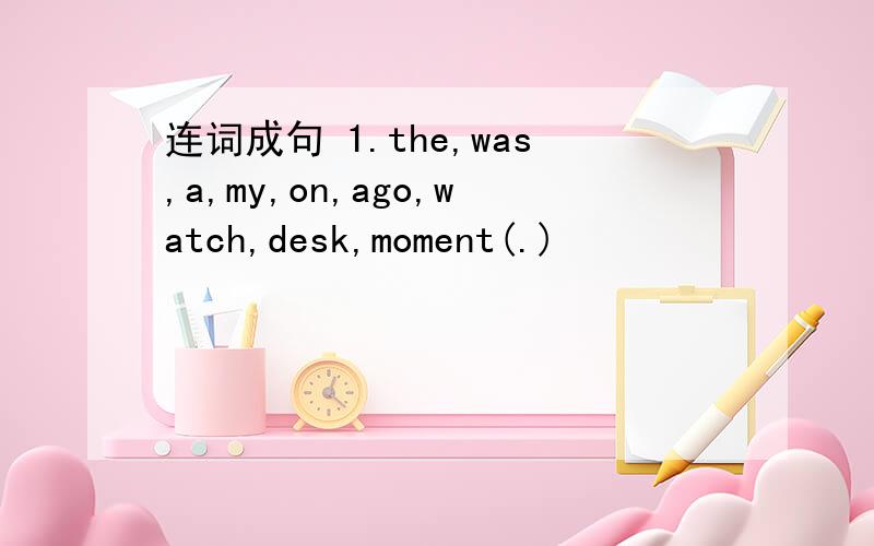 连词成句 1.the,was,a,my,on,ago,watch,desk,moment(.)