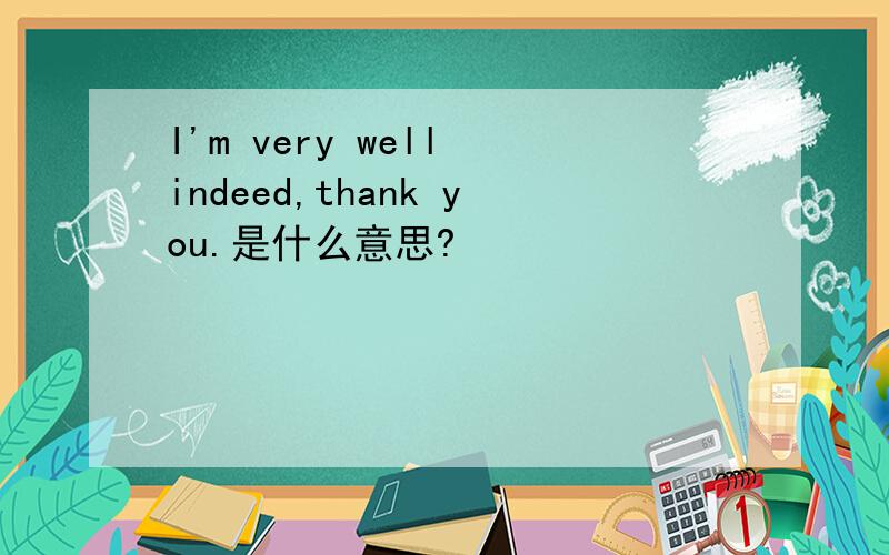 I'm very well indeed,thank you.是什么意思?