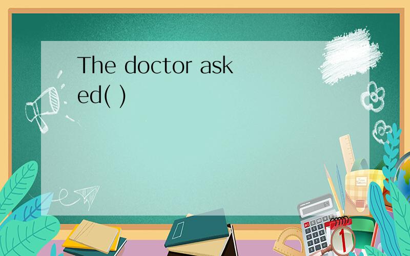 The doctor asked( )