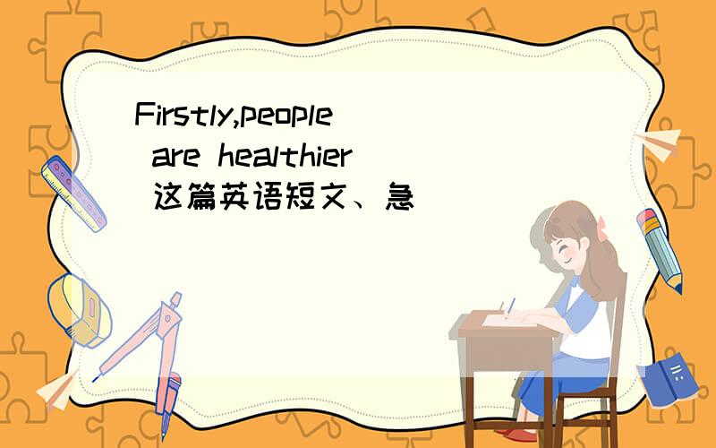 Firstly,people are healthier 这篇英语短文、急