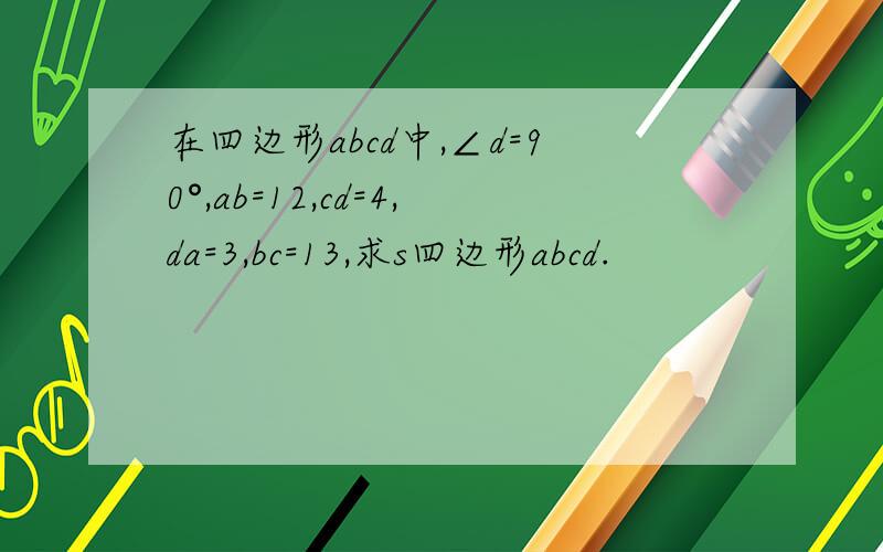 在四边形abcd中,∠d=90°,ab=12,cd=4,da=3,bc=13,求s四边形abcd.