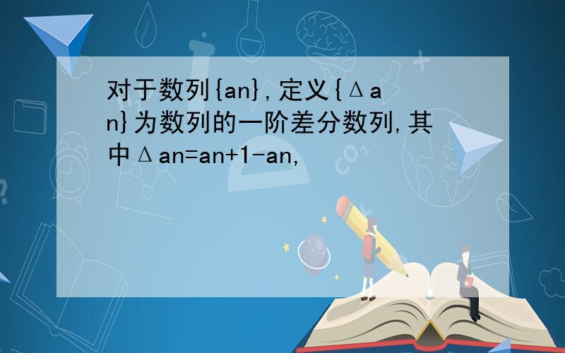 对于数列{an},定义{Δan}为数列的一阶差分数列,其中Δan=an+1-an,