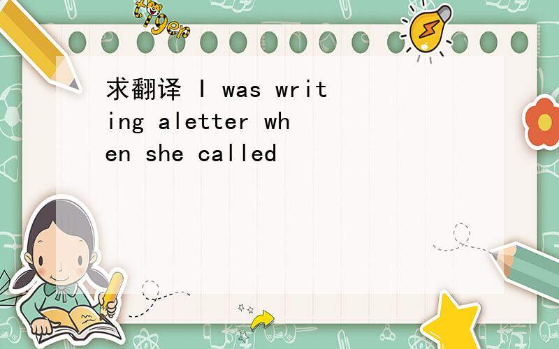 求翻译 I was writing aletter when she called