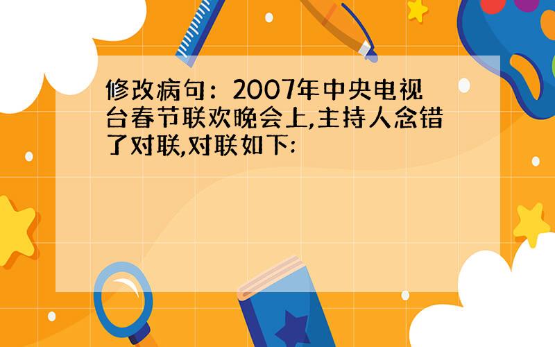 修改病句：2007年中央电视台春节联欢晚会上,主持人念错了对联,对联如下: