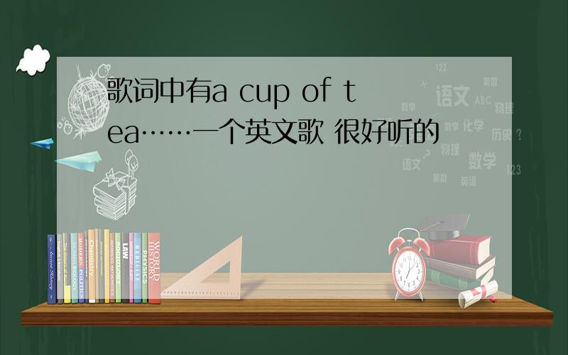 歌词中有a cup of tea……一个英文歌 很好听的