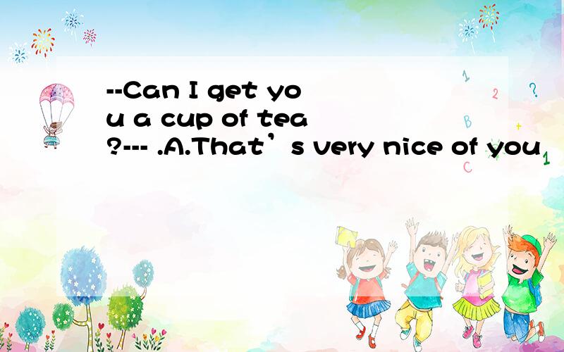 --Can I get you a cup of tea?--- .A.That’s very nice of you
