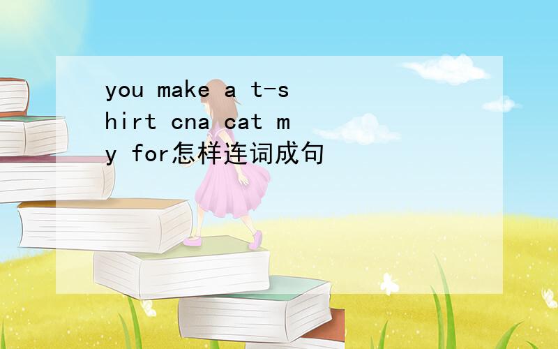 you make a t-shirt cna cat my for怎样连词成句