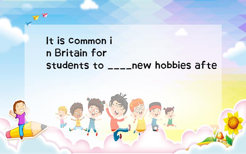 It is common in Britain for students to ____new hobbies afte