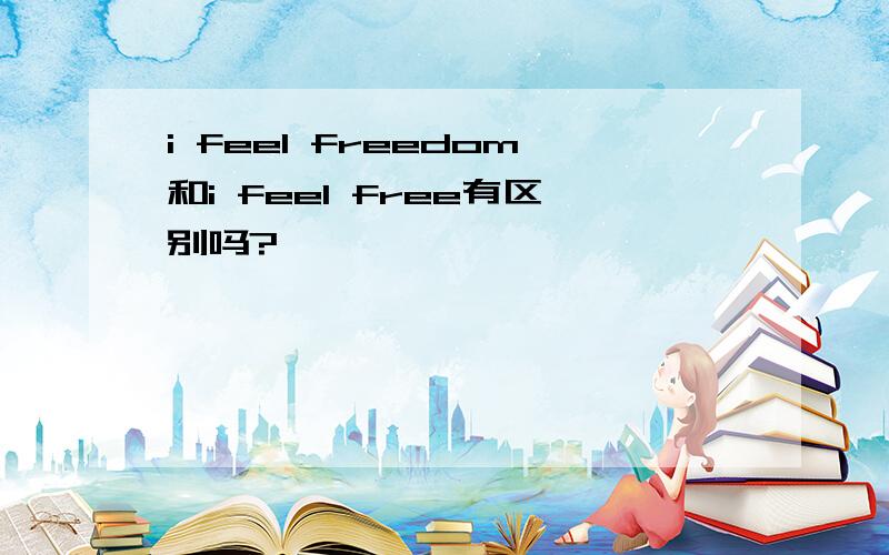 i feel freedom和i feel free有区别吗?