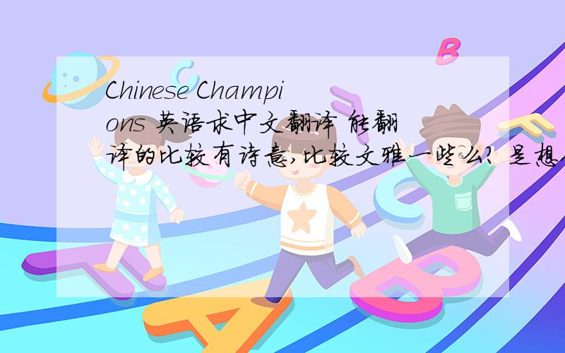 Chinese Champions 英语求中文翻译 能翻译的比较有诗意,比较文雅一些么? 是想作为学习语言小组的名字用