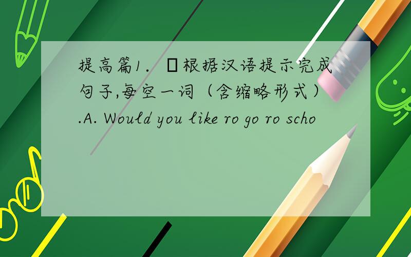 提高篇1．根据汉语提示完成句子,每空一词（含缩略形式）.A. Would you like ro go ro scho