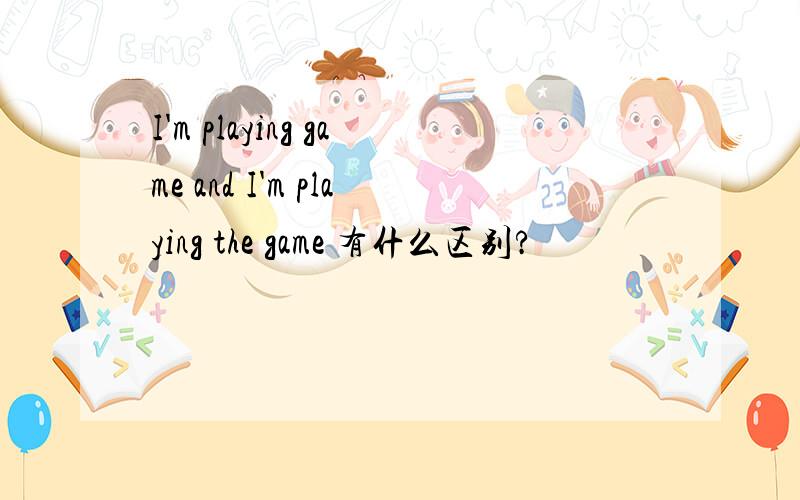 I'm playing game and I'm playing the game 有什么区别?