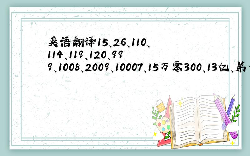 英语翻译15、26、110、114、119、120、999、1008、2009、10007、15万零300、13亿、第一