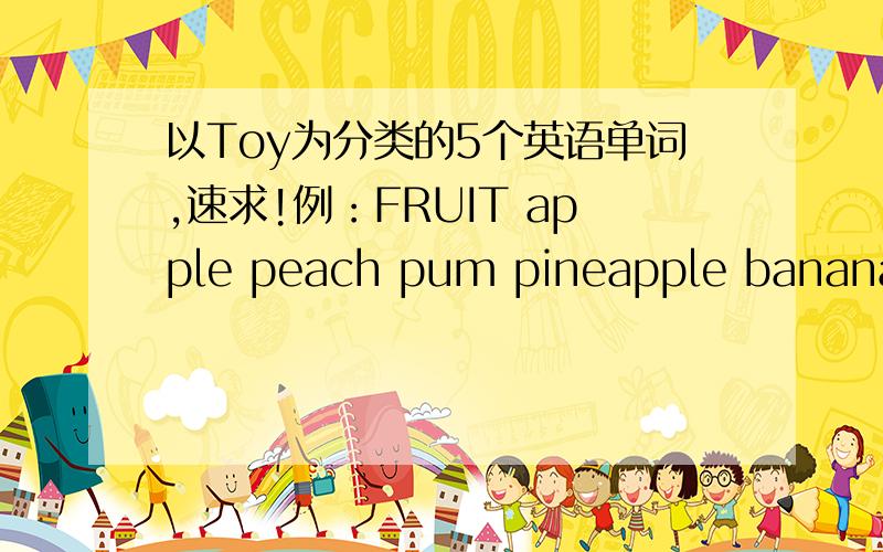 以Toy为分类的5个英语单词,速求!例：FRUIT apple peach pum pineapple banana