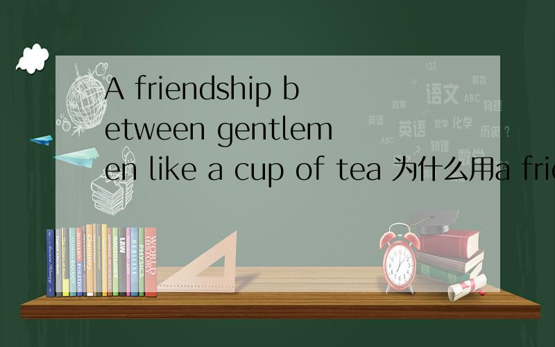 A friendship between gentlemen like a cup of tea 为什么用a frien