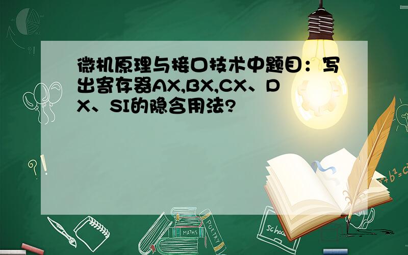 微机原理与接口技术中题目：写出寄存器AX,BX,CX、DX、SI的隐含用法?