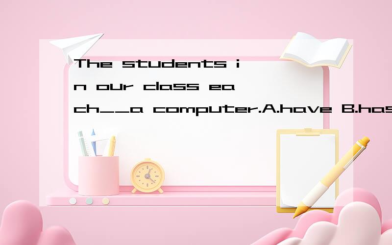 The students in our class each__a computer.A.have B.has (原因,
