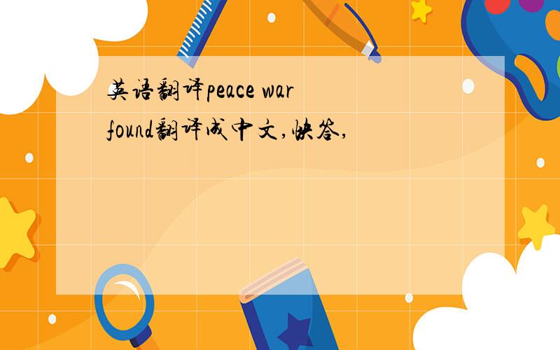 英语翻译peace war found翻译成中文,快答,