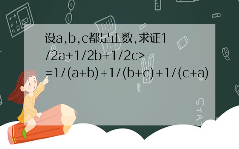 设a,b,c都是正数,求证1/2a+1/2b+1/2c>=1/(a+b)+1/(b+c)+1/(c+a)