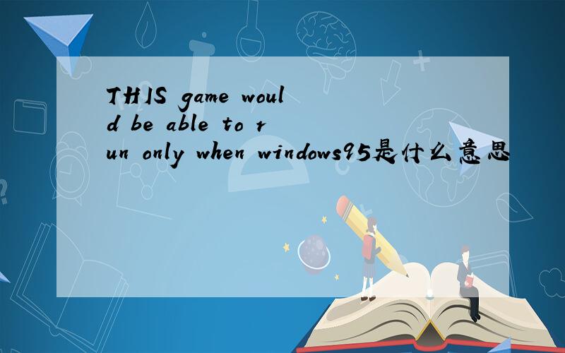 THIS game would be able to run only when windows95是什么意思
