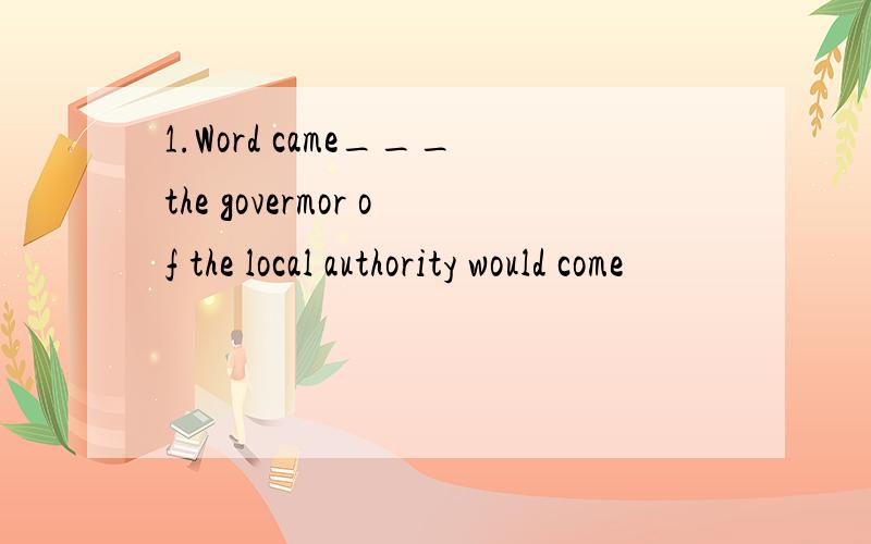 1.Word came___the govermor of the local authority would come