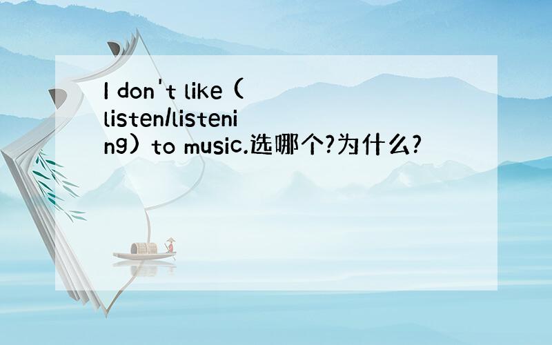 I don't like (listen/listening) to music.选哪个?为什么?
