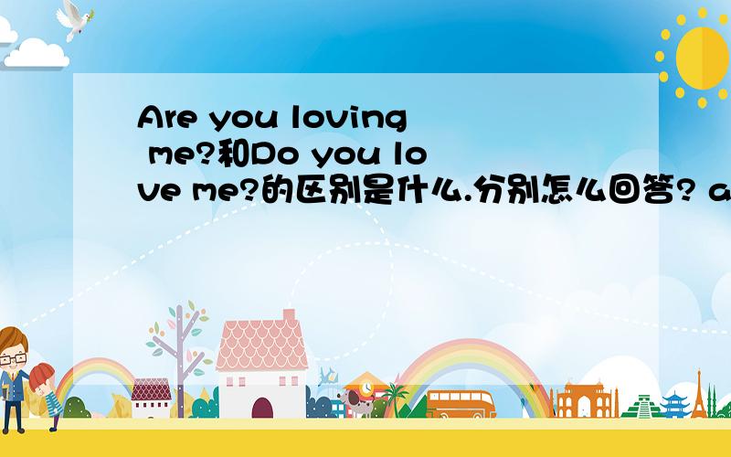 Are you loving me?和Do you love me?的区别是什么.分别怎么回答? am are is 和
