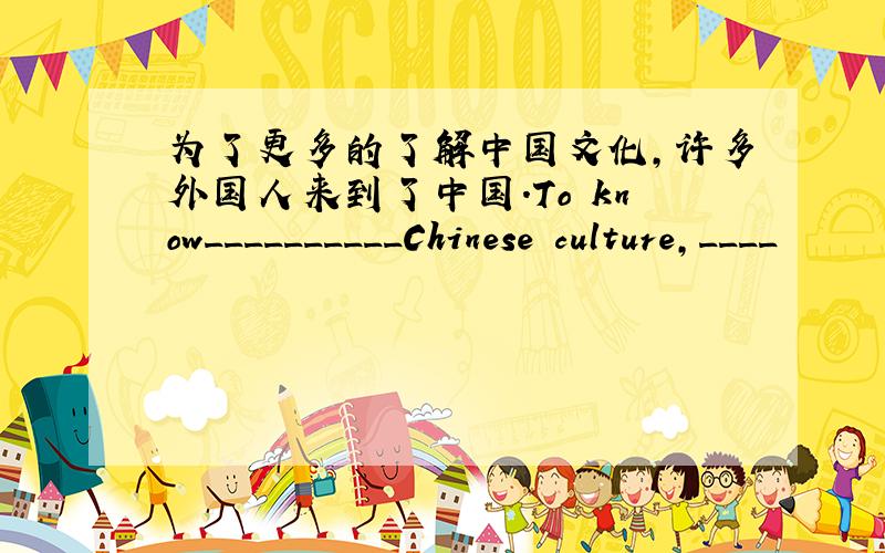 为了更多的了解中国文化,许多外国人来到了中国.To know__________Chinese culture,____