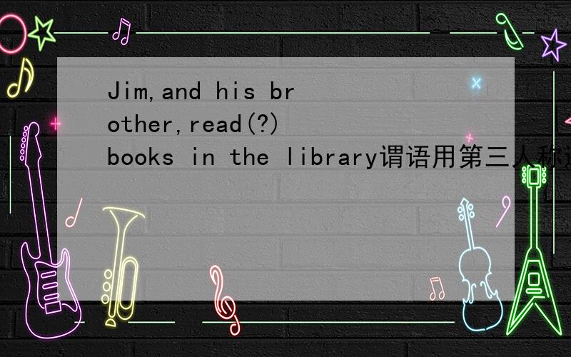 Jim,and his brother,read(?) books in the library谓语用第三人称还是复数