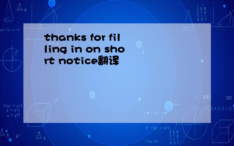 thanks for filling in on short notice翻译