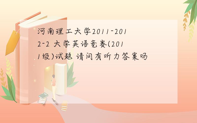 河南理工大学2011-2012-2 大学英语竞赛(2011级)试题 请问有听力答案吗