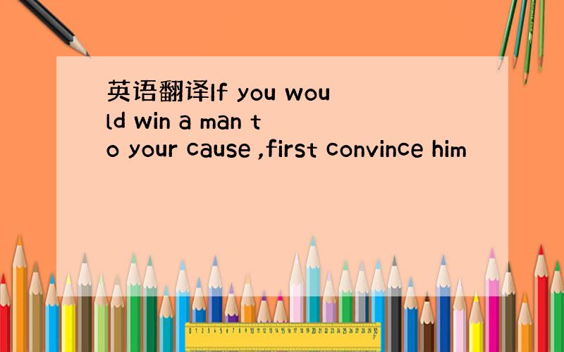 英语翻译If you would win a man to your cause ,first convince him