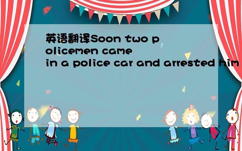 英语翻译Soon two policemen came in a police car and arrested him