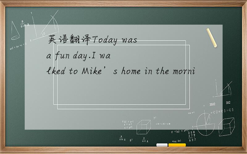 英语翻译Today was a fun day.I walked to Mike’s home in the morni