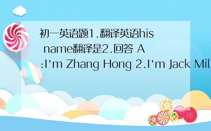 初一英语题1.翻译英语his name翻译是2.回答 A:I'm Zhang Hong 2.I'm Jack Mille