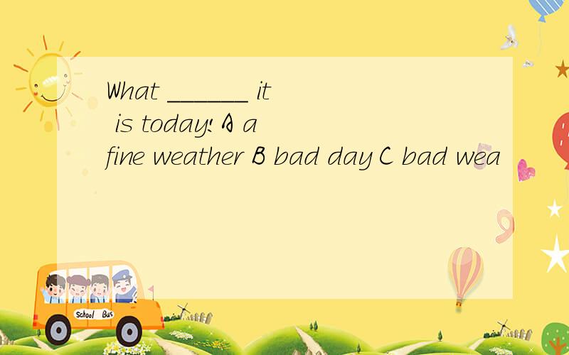 What ______ it is today!A a fine weather B bad day C bad wea