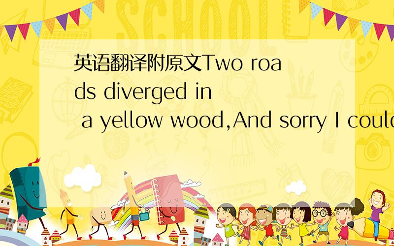 英语翻译附原文Two roads diverged in a yellow wood,And sorry I could