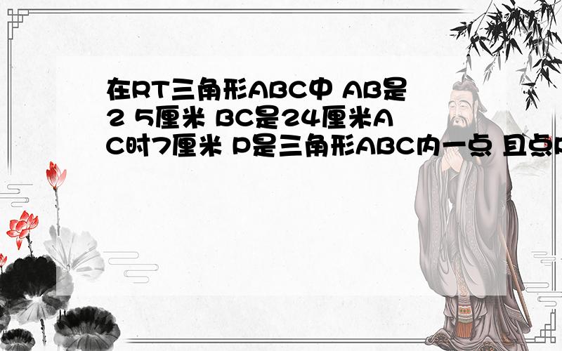 在RT三角形ABC中 AB是2 5厘米 BC是24厘米AC时7厘米 P是三角形ABC内一点 且点P到个边距离相等