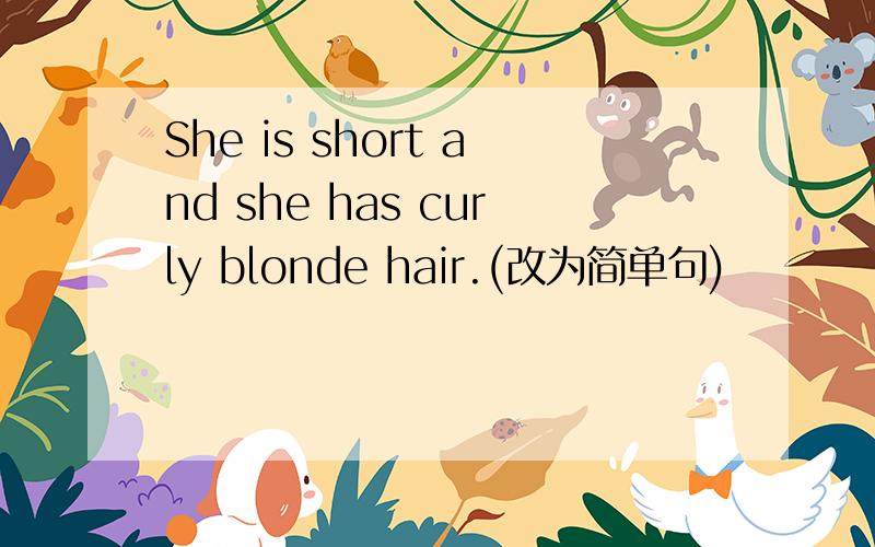 She is short and she has curly blonde hair.(改为简单句)