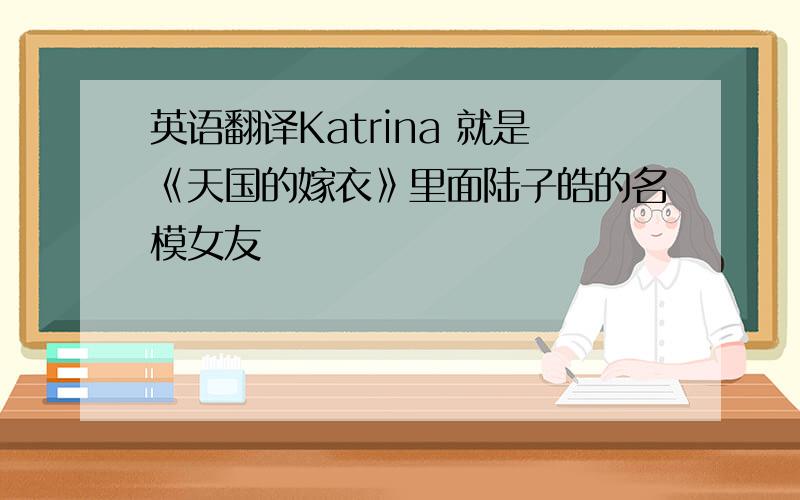 英语翻译Katrina 就是《天国的嫁衣》里面陆子皓的名模女友