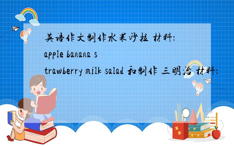 英语作文制作水果沙拉 材料：apple banana strawberry milk salad 和制作 三明治 材料：