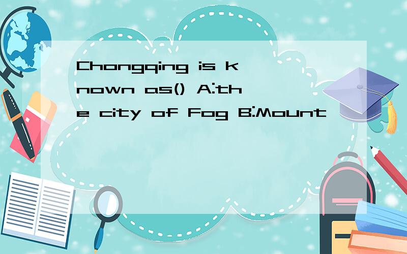 Chongqing is known as() A:the city of Fog B:Mount