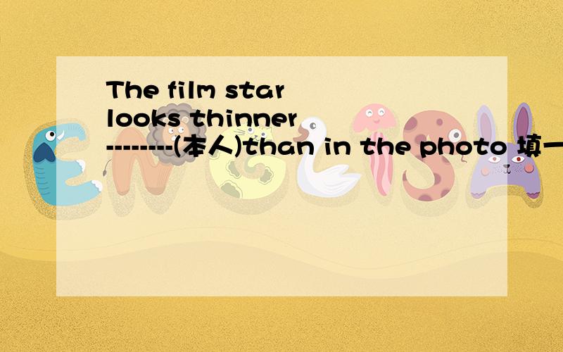 The film star looks thinner --------(本人)than in the photo 填一
