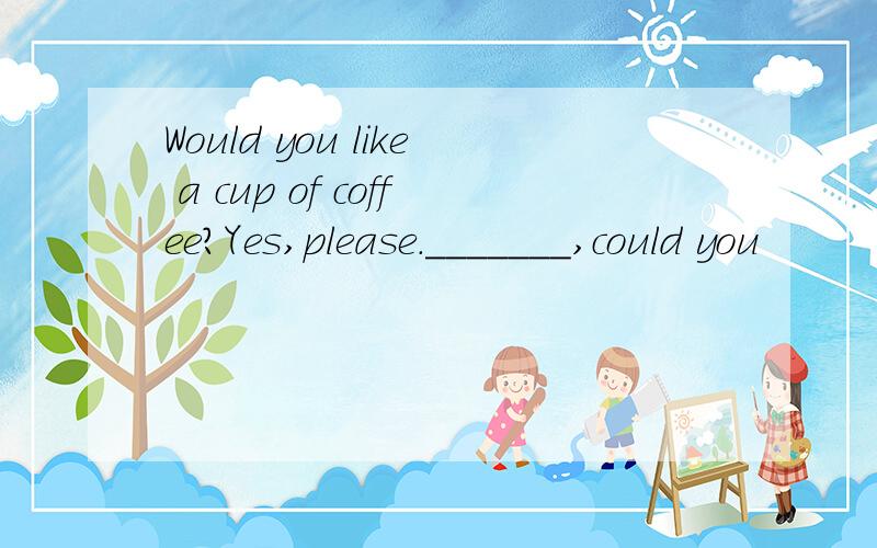 Would you like a cup of coffee?Yes,please._______,could you