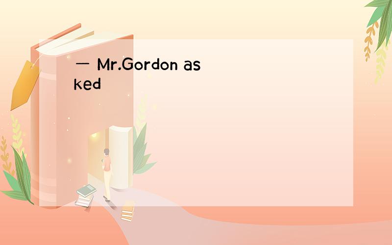 — Mr.Gordon asked