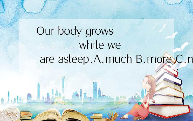 Our body grows ____ while we are asleep.A.much B.more C.most